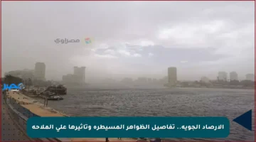 الأرصاد الجوية.. تفاصيل الظواهر المسيطرة وتأثيرها على الملاحة